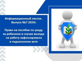 Информационный листок. Выпуск № 7 2024г. Новое в законодательстве РФ Право на пособие по уходу за ребенком в случае выхода на работу зафиксировали в подзаконном акте.