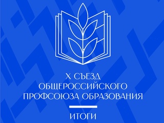Завершилась работа X Съезда Общероссийского Профсоюза образования